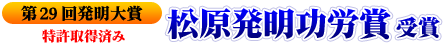 第29回発明大賞 松原発明功労賞受賞 / 特許取得済み